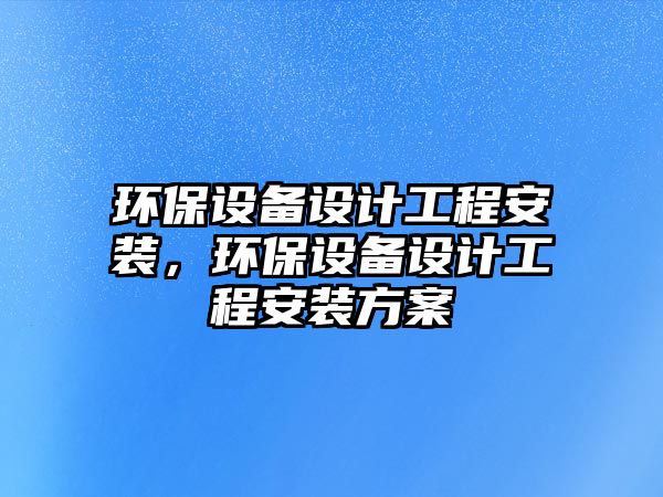 環(huán)保設(shè)備設(shè)計工程安裝，環(huán)保設(shè)備設(shè)計工程安裝方案