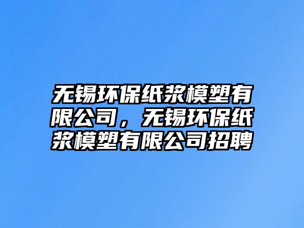 無錫環(huán)保紙漿模塑有限公司，無錫環(huán)保紙漿模塑有限公司招聘