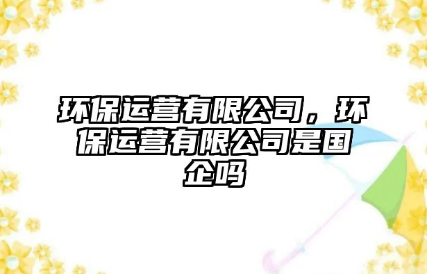 環(huán)保運營有限公司，環(huán)保運營有限公司是國企嗎