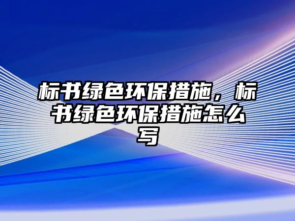 標(biāo)書綠色環(huán)保措施，標(biāo)書綠色環(huán)保措施怎么寫