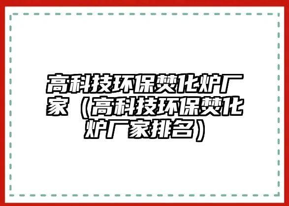 高科技環(huán)保焚化爐廠家（高科技環(huán)保焚化爐廠家排名）