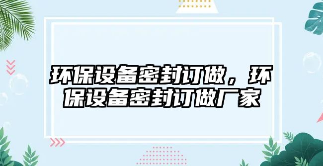 環(huán)保設備密封訂做，環(huán)保設備密封訂做廠家