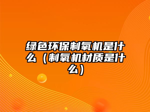 綠色環(huán)保制氧機是什么（制氧機材質(zhì)是什么）