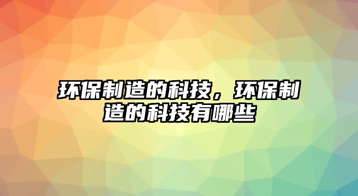 環(huán)保制造的科技，環(huán)保制造的科技有哪些