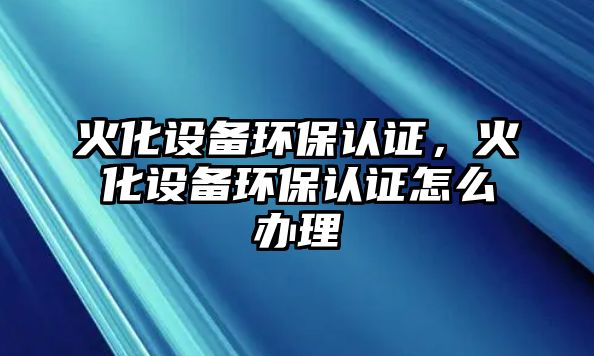 火化設備環(huán)保認證，火化設備環(huán)保認證怎么辦理