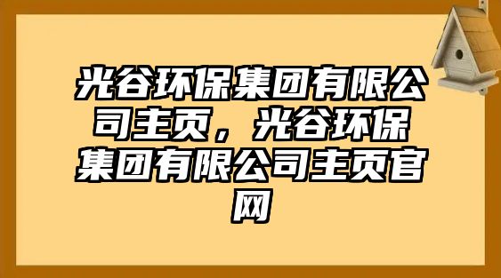 光谷環(huán)保集團(tuán)有限公司主頁，光谷環(huán)保集團(tuán)有限公司主頁官網(wǎng)