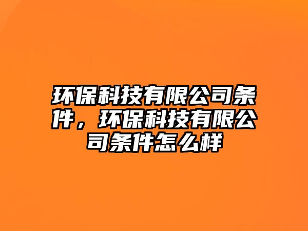 環(huán)?？萍加邢薰緱l件，環(huán)?？萍加邢薰緱l件怎么樣