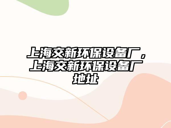 上海交新環(huán)保設(shè)備廠，上海交新環(huán)保設(shè)備廠地址