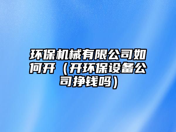 環(huán)保機械有限公司如何開（開環(huán)保設備公司掙錢嗎）