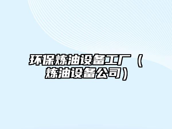 環(huán)保煉油設備工廠（煉油設備公司）