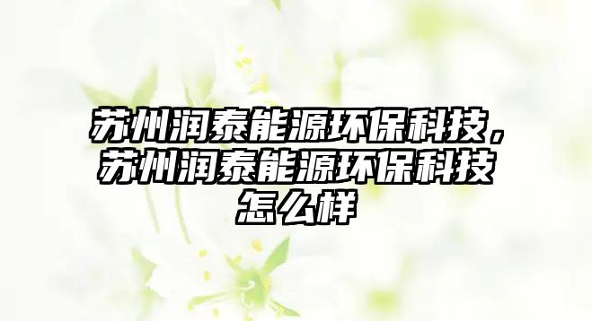 蘇州潤泰能源環(huán)?？萍?，蘇州潤泰能源環(huán)?？萍荚趺礃?/> 
									</a>
									<h4 class=