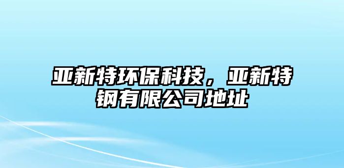 亞新特環(huán)?？萍?，亞新特鋼有限公司地址