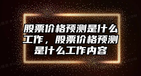 股票價(jià)格預(yù)測(cè)是什么工作，股票價(jià)格預(yù)測(cè)是什么工作內(nèi)容