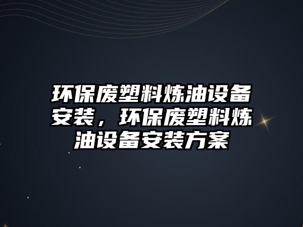 環(huán)保廢塑料煉油設備安裝，環(huán)保廢塑料煉油設備安裝方案