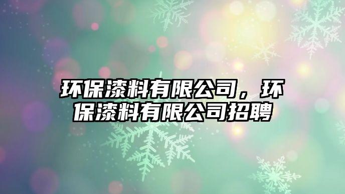 環(huán)保漆料有限公司，環(huán)保漆料有限公司招聘