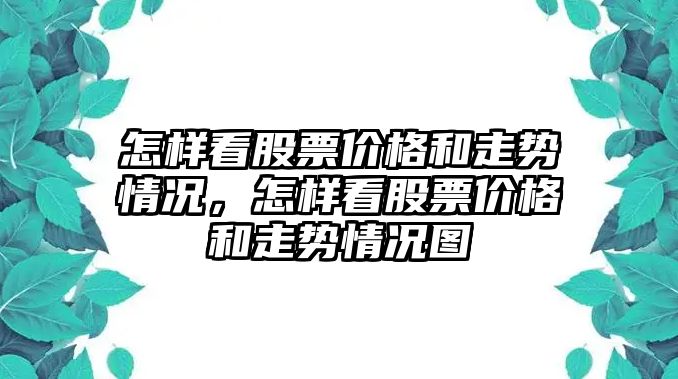 怎樣看股票價格和走勢情況，怎樣看股票價格和走勢情況圖