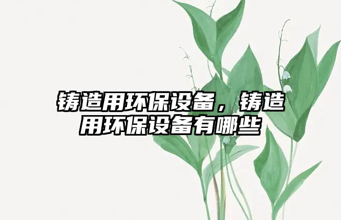 鑄造用環(huán)保設(shè)備，鑄造用環(huán)保設(shè)備有哪些