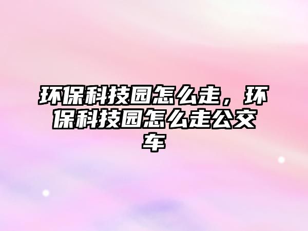 環(huán)?？萍紙@怎么走，環(huán)?？萍紙@怎么走公交車