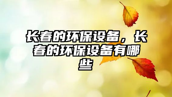 長春的環(huán)保設(shè)備，長春的環(huán)保設(shè)備有哪些