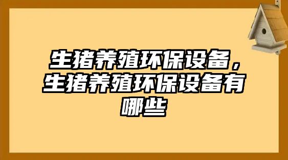 生豬養(yǎng)殖環(huán)保設(shè)備，生豬養(yǎng)殖環(huán)保設(shè)備有哪些