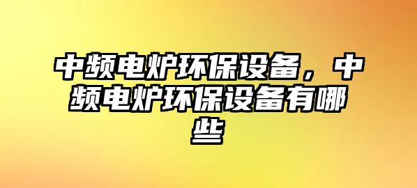 中頻電爐環(huán)保設(shè)備，中頻電爐環(huán)保設(shè)備有哪些