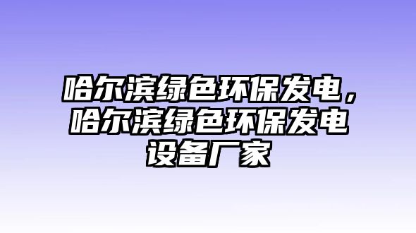 哈爾濱綠色環(huán)保發(fā)電，哈爾濱綠色環(huán)保發(fā)電設(shè)備廠家