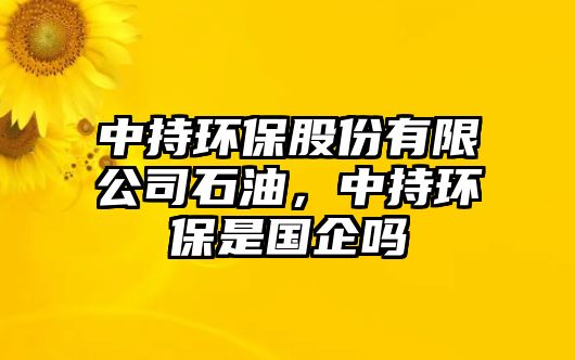 中持環(huán)保股份有限公司石油，中持環(huán)保是國企嗎