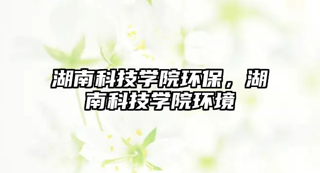 湖南科技學院環(huán)保，湖南科技學院環(huán)境