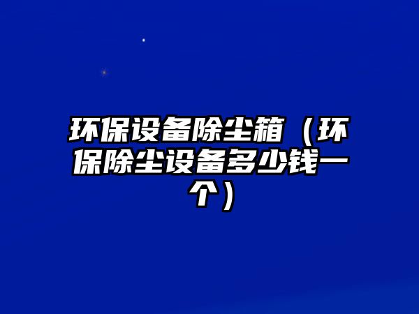 環(huán)保設(shè)備除塵箱（環(huán)保除塵設(shè)備多少錢(qián)一個(gè)）