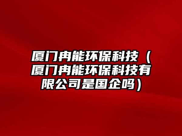 廈門(mén)冉能環(huán)?？萍迹◤B門(mén)冉能環(huán)保科技有限公司是國(guó)企嗎）