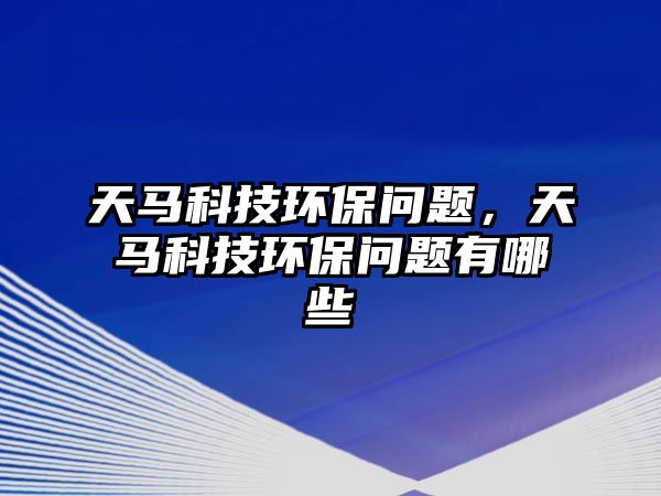 天馬科技環(huán)保問(wèn)題，天馬科技環(huán)保問(wèn)題有哪些