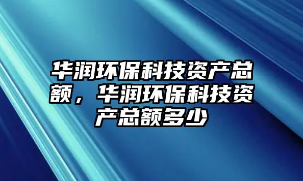 華潤環(huán)?？萍假Y產(chǎn)總額，華潤環(huán)?？萍假Y產(chǎn)總額多少