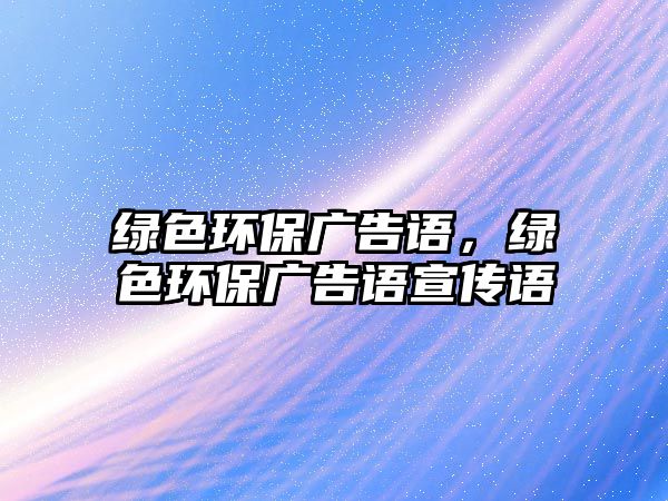 綠色環(huán)保廣告語，綠色環(huán)保廣告語宣傳語