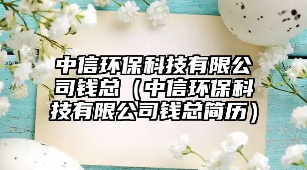 中信環(huán)?？萍加邢薰惧X(qián)總（中信環(huán)?？萍加邢薰惧X(qián)總簡(jiǎn)歷）