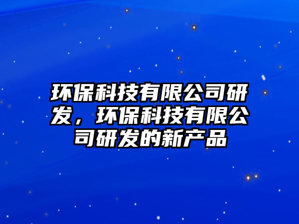 環(huán)保科技有限公司研發(fā)，環(huán)?？萍加邢薰狙邪l(fā)的新產(chǎn)品