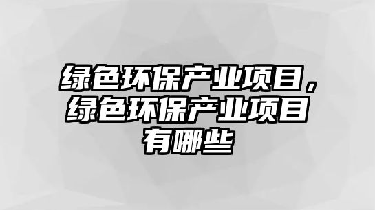 綠色環(huán)保產(chǎn)業(yè)項(xiàng)目，綠色環(huán)保產(chǎn)業(yè)項(xiàng)目有哪些