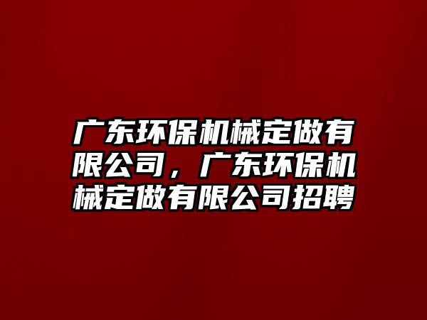 廣東環(huán)保機械定做有限公司，廣東環(huán)保機械定做有限公司招聘