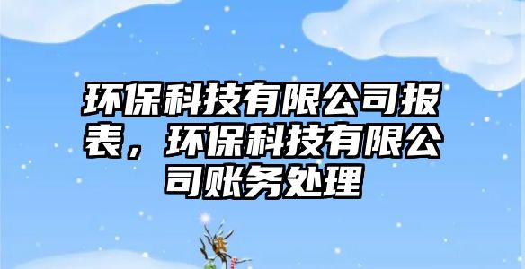 環(huán)保科技有限公司報表，環(huán)?？萍加邢薰举~務處理