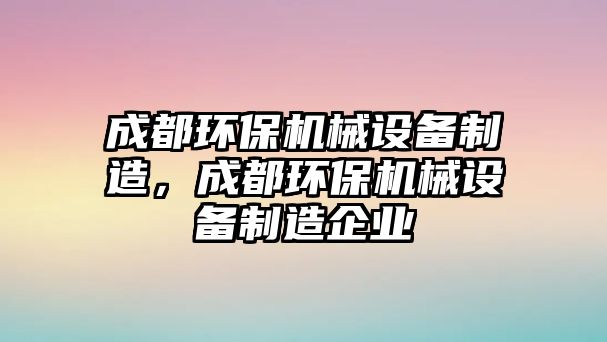 成都環(huán)保機械設備制造，成都環(huán)保機械設備制造企業(yè)