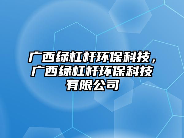 廣西綠杠桿環(huán)保科技，廣西綠杠桿環(huán)保科技有限公司