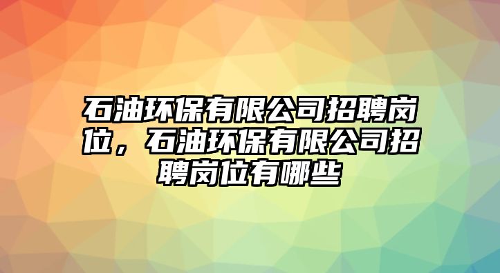 石油環(huán)保有限公司招聘崗位，石油環(huán)保有限公司招聘崗位有哪些