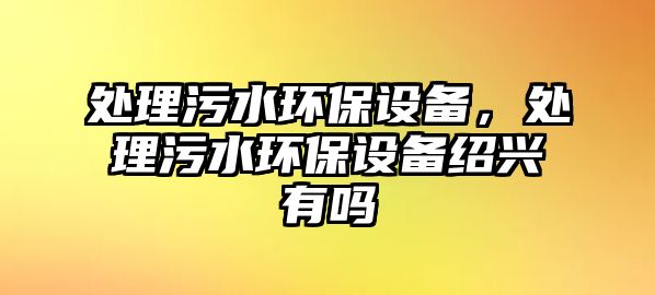 處理污水環(huán)保設(shè)備，處理污水環(huán)保設(shè)備紹興有嗎