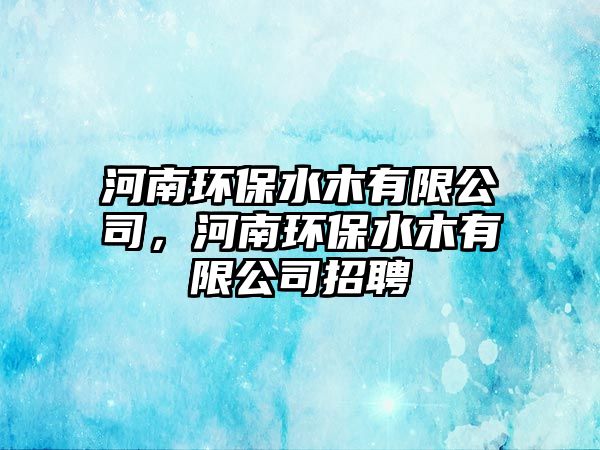 河南環(huán)保水木有限公司，河南環(huán)保水木有限公司招聘