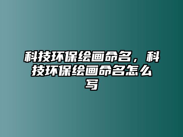 科技環(huán)保繪畫命名，科技環(huán)保繪畫命名怎么寫