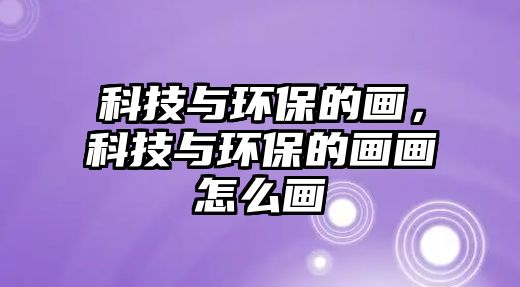 科技與環(huán)保的畫，科技與環(huán)保的畫畫怎么畫