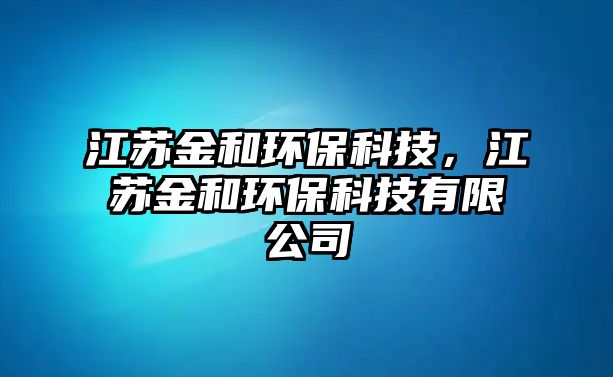 江蘇金和環(huán)?？萍?，江蘇金和環(huán)?？萍加邢薰?/> 
									</a>
									<h4 class=