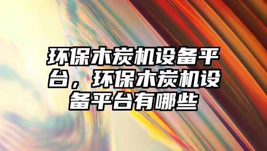 環(huán)保木炭機設備平臺，環(huán)保木炭機設備平臺有哪些