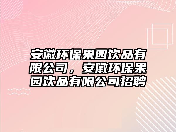 安徽環(huán)保果園飲品有限公司，安徽環(huán)保果園飲品有限公司招聘