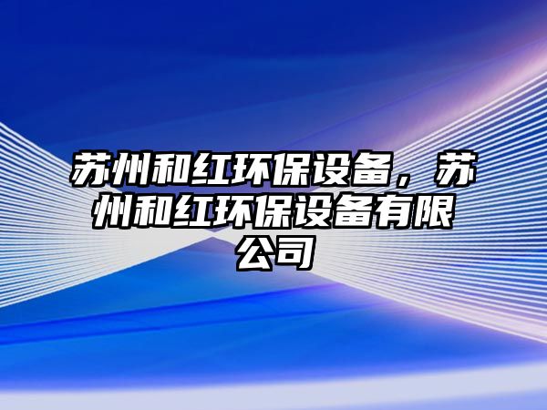 蘇州和紅環(huán)保設(shè)備，蘇州和紅環(huán)保設(shè)備有限公司