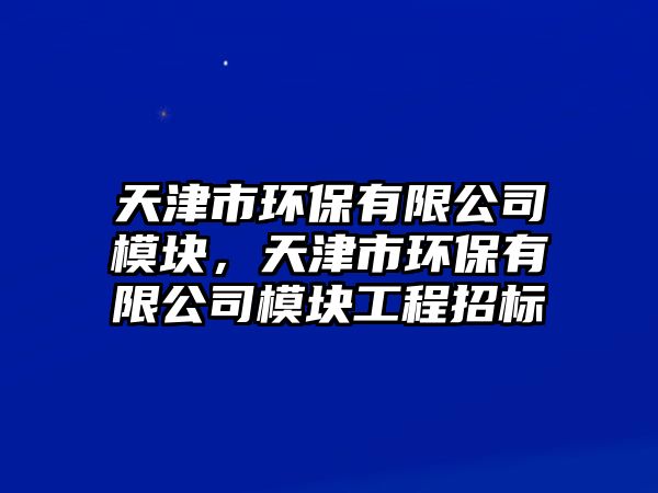 天津市環(huán)保有限公司模塊，天津市環(huán)保有限公司模塊工程招標(biāo)